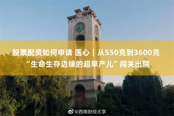 股票配资如何申请 医心｜从550克到3600克 “生命生存边缘的超早产儿”闯关出院