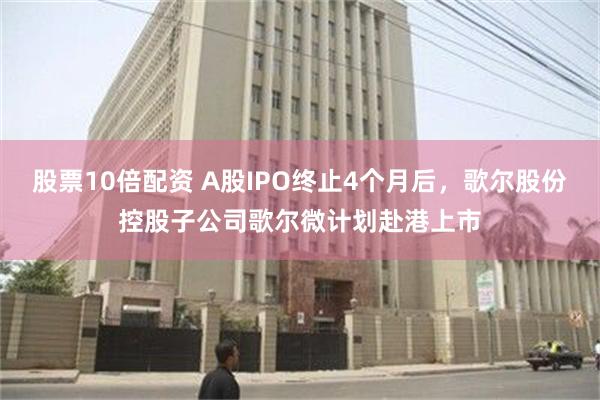 股票10倍配资 A股IPO终止4个月后，歌尔股份控股子公司歌尔微计划赴港上市