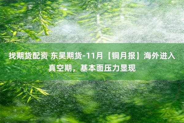 找期货配资 东吴期货-11月【铜月报】海外进入真空期，基本面压力显现