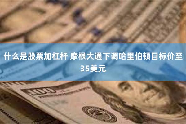 什么是股票加杠杆 摩根大通下调哈里伯顿目标价至35美元