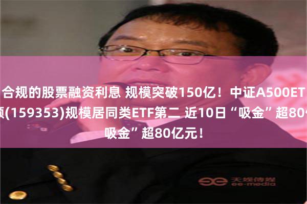 合规的股票融资利息 规模突破150亿！中证A500ETF景顺(159353)规模居同类ETF第二 近10日“吸金”超80亿元！