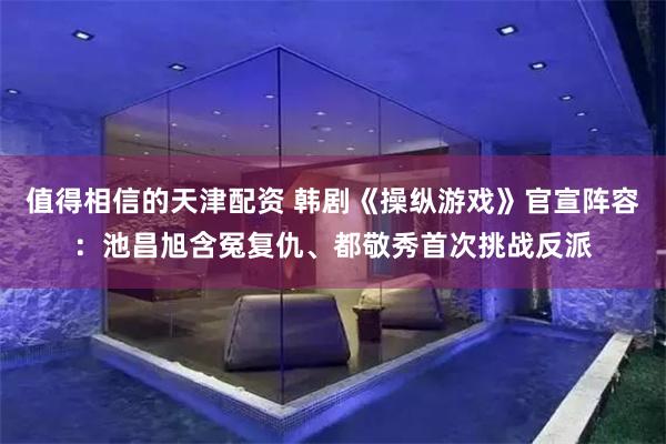 值得相信的天津配资 韩剧《操纵游戏》官宣阵容：池昌旭含冤复仇、都敬秀首次挑战反派