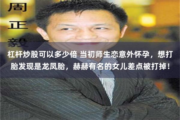 杠杆炒股可以多少倍 当初师生恋意外怀孕，想打胎发现是龙凤胎，赫赫有名的女儿差点被打掉！