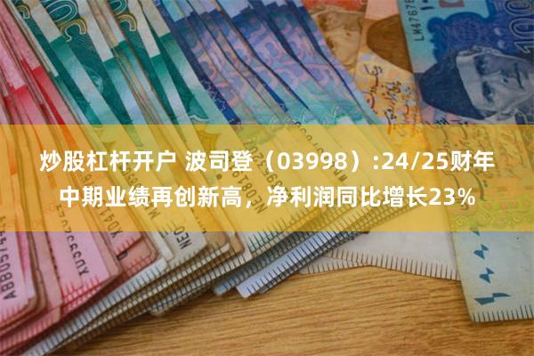 炒股杠杆开户 波司登（03998）:24/25财年中期业绩再创新高，净利润同比增长23%