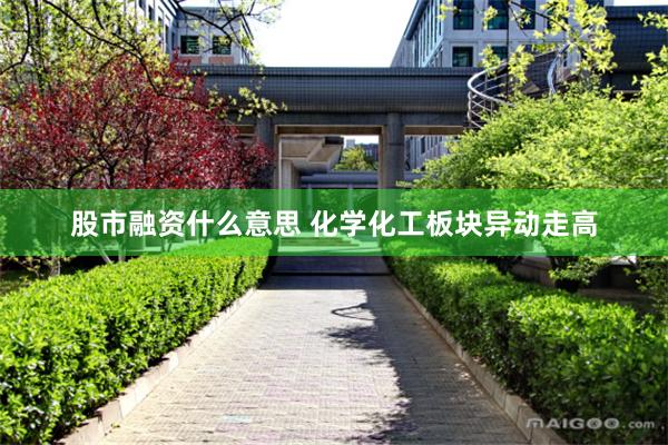 股市融资什么意思 化学化工板块异动走高