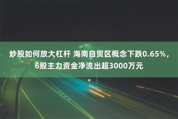 炒股如何放大杠杆 海南自贸区概念下跌0.65%，6股主力资金净流出超3000万元