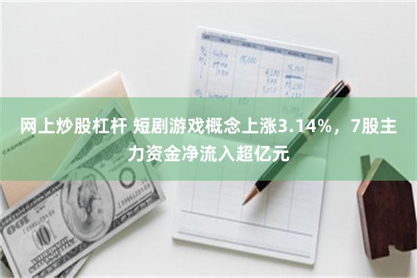 网上炒股杠杆 短剧游戏概念上涨3.14%，7股主力资金净流入超亿元