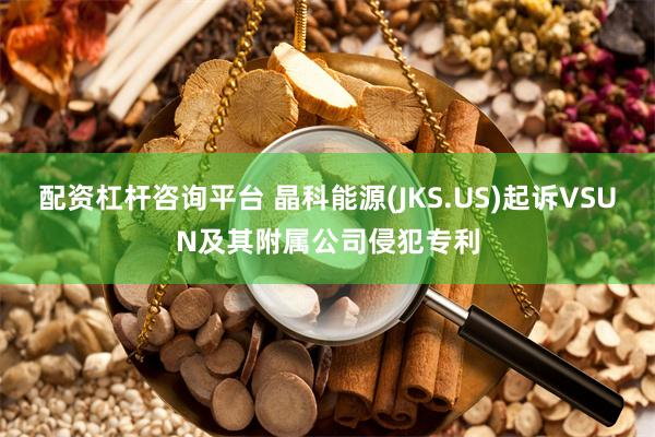 配资杠杆咨询平台 晶科能源(JKS.US)起诉VSUN及其附属公司侵犯专利