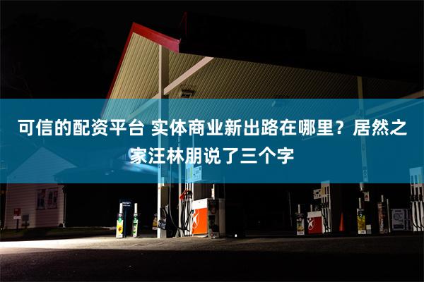 可信的配资平台 实体商业新出路在哪里？居然之家汪林朋说了三个字