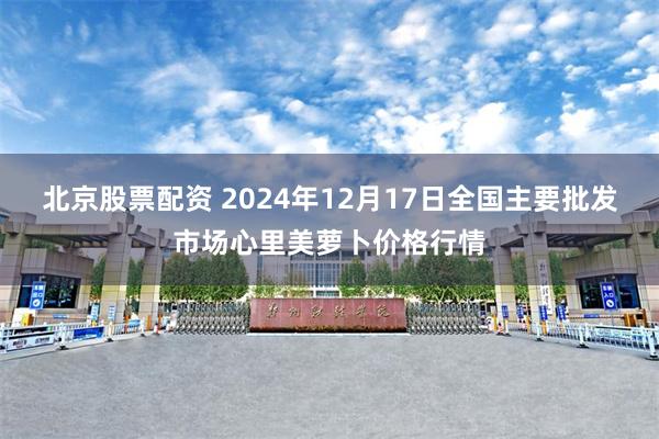 北京股票配资 2024年12月17日全国主要批发市场心里美萝卜价格行情