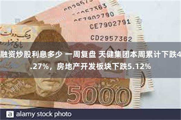 融资炒股利息多少 一周复盘 天健集团本周累计下跌4.27%，房地产开发板块下跌5.12%