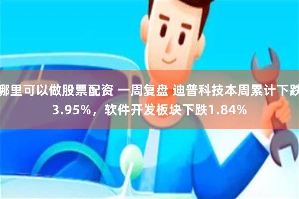 哪里可以做股票配资 一周复盘 迪普科技本周累计下跌3.95%，软件开发板块下跌1.84%