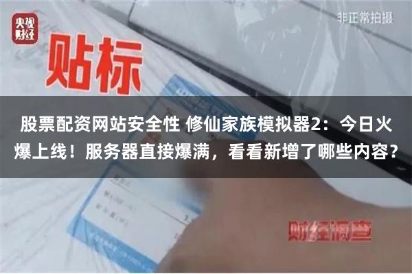 股票配资网站安全性 修仙家族模拟器2：今日火爆上线！服务器直接爆满，看看新增了哪些内容？