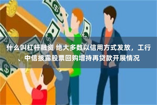 什么叫杠杆融资 绝大多数以信用方式发放，工行、中信披露股票回购增持再贷款开展情况