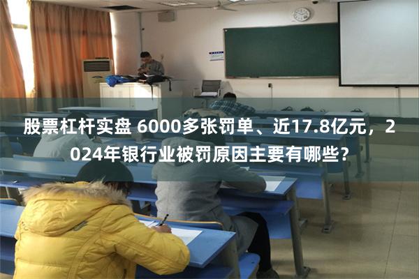 股票杠杆实盘 6000多张罚单、近17.8亿元，2024年银行业被罚原因主要有哪些？