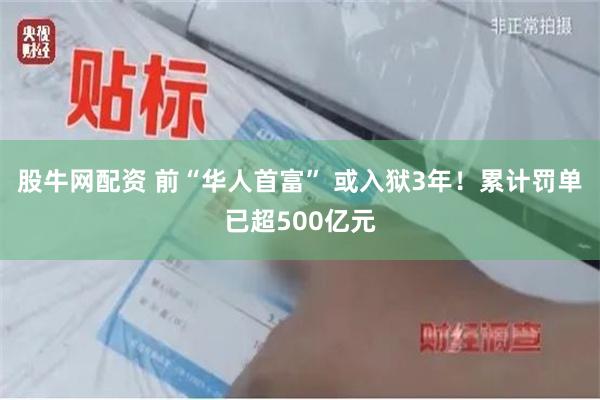 股牛网配资 前“华人首富” 或入狱3年！累计罚单已超500亿元