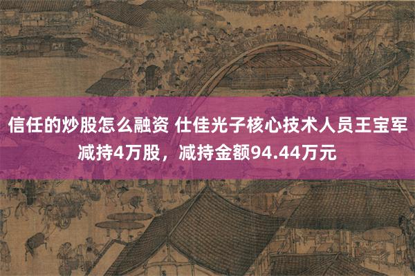 信任的炒股怎么融资 仕佳光子核心技术人员王宝军减持4万股，减持金额94.44万元