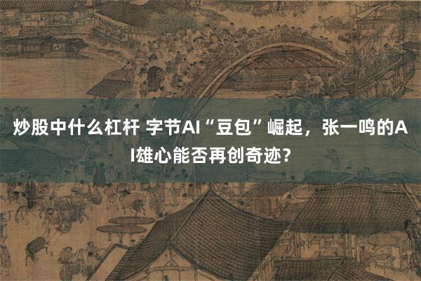 炒股中什么杠杆 字节AI“豆包”崛起，张一鸣的AI雄心能否再创奇迹？