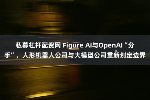 私募杠杆配资网 Figure AI与OpenAI“分手”，人形机器人公司与大模型公司重新划定边界