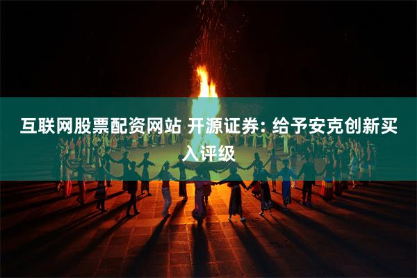 互联网股票配资网站 开源证券: 给予安克创新买入评级