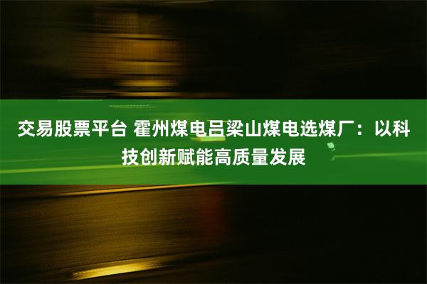 交易股票平台 霍州煤电吕梁山煤电选煤厂：以科技创新赋能高质量发展