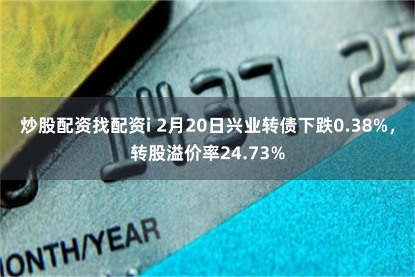 炒股配资找配资i 2月20日兴业转债下跌0.38%，转股溢价率24.73%