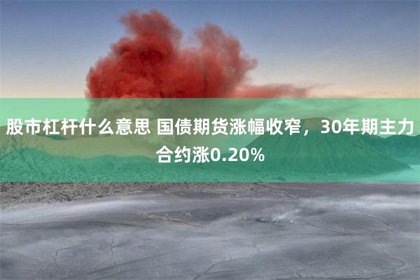 股市杠杆什么意思 国债期货涨幅收窄，30年期主力合约涨0.20%