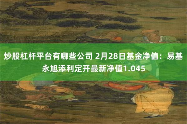 炒股杠杆平台有哪些公司 2月28日基金净值：易基永旭添利定开最新净值1.045