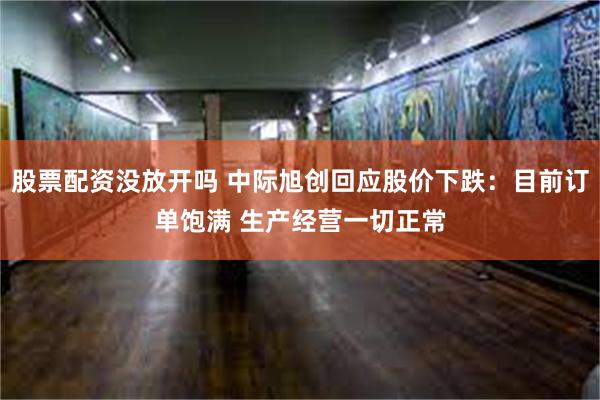 股票配资没放开吗 中际旭创回应股价下跌：目前订单饱满 生产经营一切正常