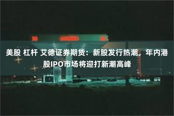 美股 杠杆 艾德证券期货：新股发行热潮，年内港股IPO市场将迎打新潮高峰