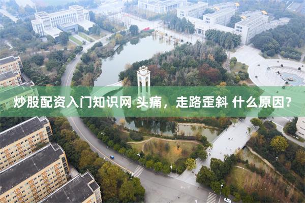 炒股配资入门知识网 头痛，走路歪斜 什么原因？