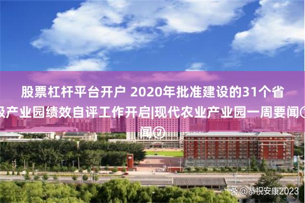 股票杠杆平台开户 2020年批准建设的31个省级产业园绩效自评工作开启|现代农业产业园一周要闻⑦