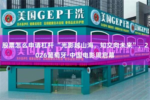 股票怎么申请杠杆 “光影越山海，知交向未来”，2026葡萄牙·中国电影周启幕