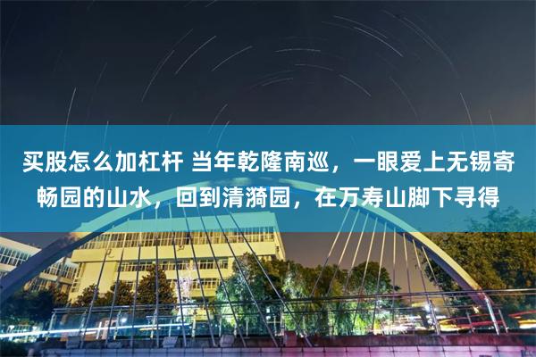 买股怎么加杠杆 当年乾隆南巡，一眼爱上无锡寄畅园的山水，回到清漪园，在万寿山脚下寻得