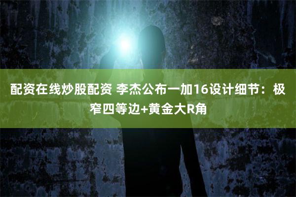 配资在线炒股配资 李杰公布一加16设计细节：极窄四等边+黄金大R角