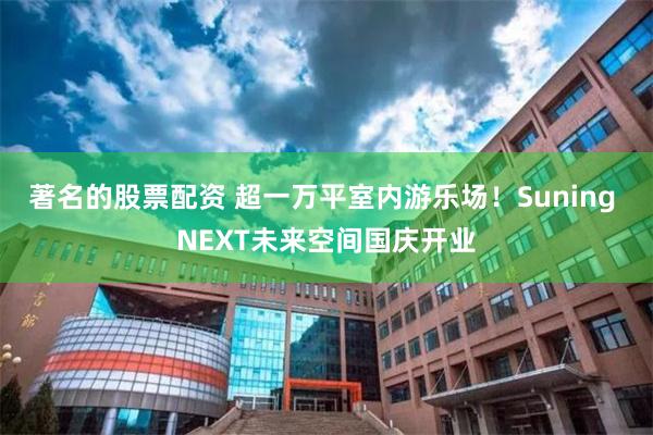 著名的股票配资 超一万平室内游乐场！Suning NEXT未来空间国庆开业