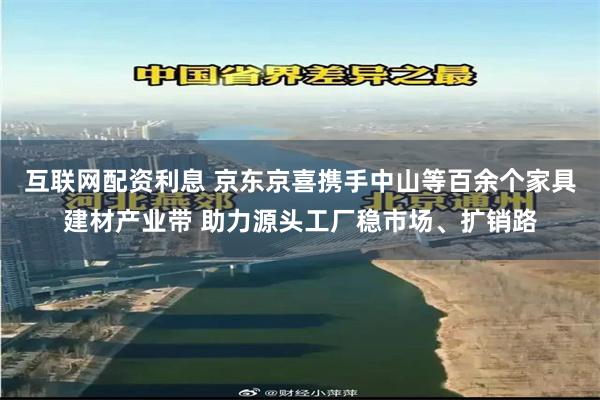 互联网配资利息 京东京喜携手中山等百余个家具建材产业带 助力源头工厂稳市场、扩销路