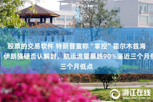 股票的交易软件 特朗普宣称“掌控”霍尔木兹海峡！伊朗强硬否认解封，航运流量暴跌90%逼近三个月低点