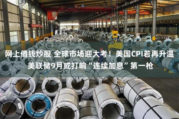 网上借钱炒股 全球市场迎大考！美国CPI若再升温 美联储9月或打响“连续加息”第一枪