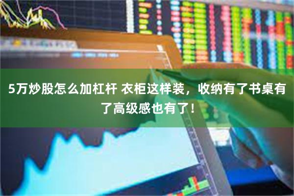 5万炒股怎么加杠杆 衣柜这样装，收纳有了书桌有了高级感也有了！